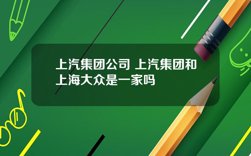 上汽集团公司 上汽集团和上海大众是一家吗